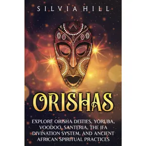 Orishas: Explore Orisha Deities, Yoruba, Voodoo, Santeria, the Ifa Divination System, and Ancient African Spiritual Practices (Traditions from Africa)