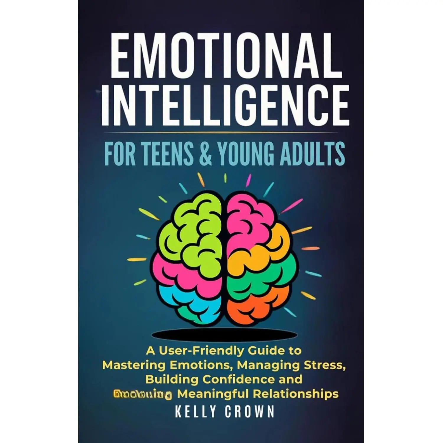 EMOTIONAL INTELLIGENCE FOR TEENS & YOUNG ADULTS: A User-Friendly Guide to Mastering Emotions, Managing Stress, Building Confidence, and Fostering Meaningful Relationships