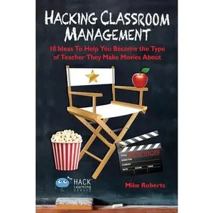 Hacking Classroom Management: 10 Ideas To Help You Become the Type of Teacher They Make Movies About -- Mike Roberts, Paperback
