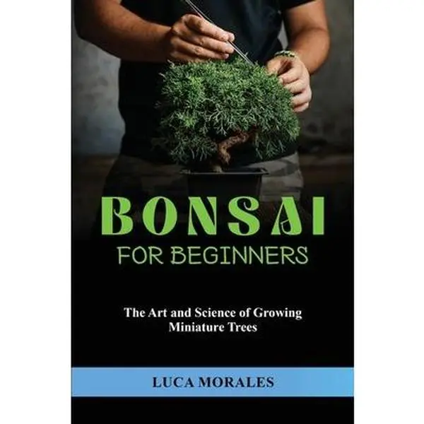 Bonsai Growing Guide for Beginners: English Paperback on Cultivation, Art and Science of Miniature Trees & Landscapes, Encourages Patience and Focus, Inspires Appreciation of Beauty - Luca Morales