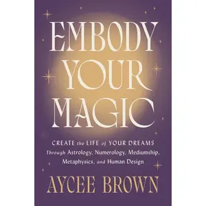 Embody Your Magic: Create the Life of Your Dreams Through Astrology, Numerology, Mediumship, Metaphysics, and Human Design -- Aycee Brown - Hardcover