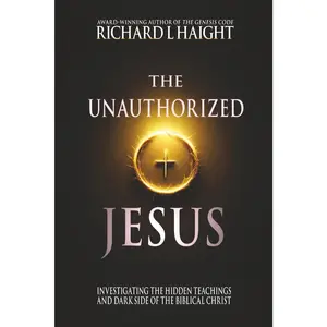 The Unauthorized Jesus: Investigating the Hidden Teachings and Dark Side of the Biblical Christ