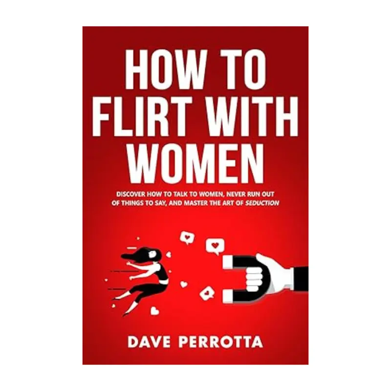 How To Flirt With Women: Discover How To Talk To Women, Never Run Out Of Things To Say, And Master The Art Of Seduction (Dating Advice For Men)