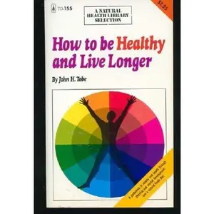 USED-How to be Healthy and Live Longer: A Guide Book to Vitality and Health Through Physical and Mental Development and a Natural Foods Diet (A Natural Health Library Selection) by John H. Tobe (Paperback)