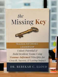 The Missing Key: Trauma-Informed Leadership: Unlock Potential & Build Resilient Teams Using Trauma-Informed Principles for Growth, Success, & Lasting Impact