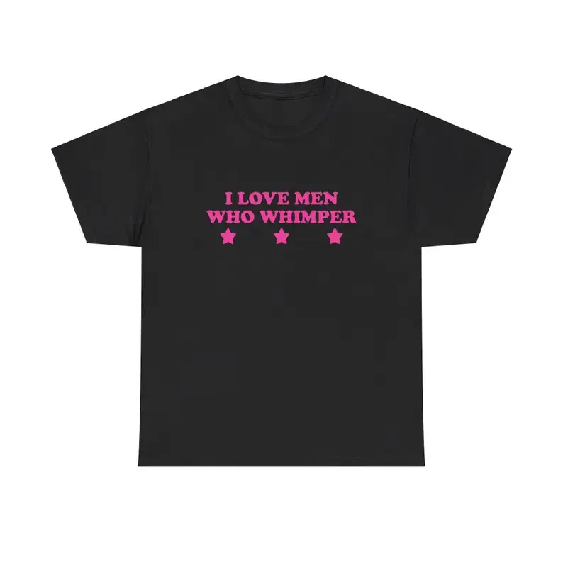 I Love Men Who Whimper Unisex Tee Y2K Chaotic Unhinged Iconic Ironic Sassy Edgy Party Bar Club Cute Top Funny Meme Girl Shirt