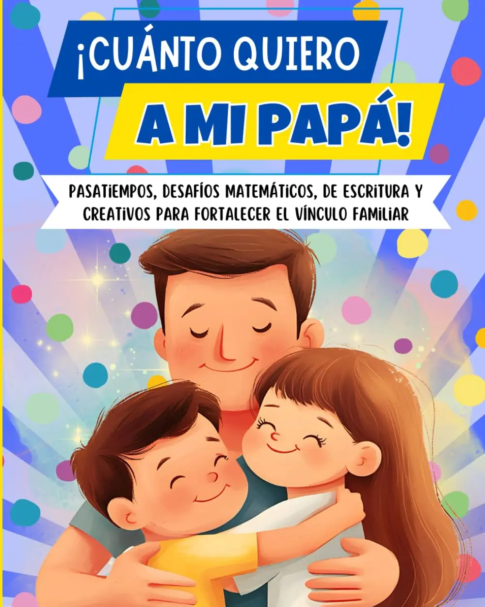 ¡CUANTO QUIERO A MI PAPÁ!: Pasatiempos, desafíos matemáticos, de escritura y creativos para fortalecer el vínculo familiar