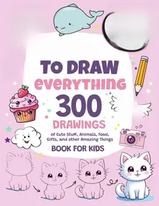 How To Draw Everything: 300 Drawings of Cute Stuff, Animals, Food, Gifts, and other Amazing Things | Book For Kids