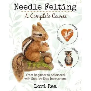 Needle Felting - A Complete Course: From Beginner to Advanced with Step-by-Step Instructions -- Lori Rea, Paperback