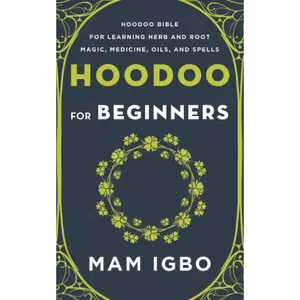 Hoodoo for Beginners: Hoodoo Bible for Learning Herb and Root Magic, Medicine, Oils, and Spells