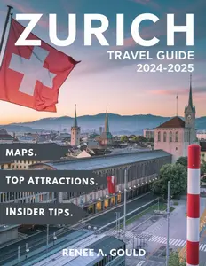 ZURICH TRAVEL GUIDE 2024-2025: A complete guide exploring Switzerland's largest city, its culture, top attractions, historic towns