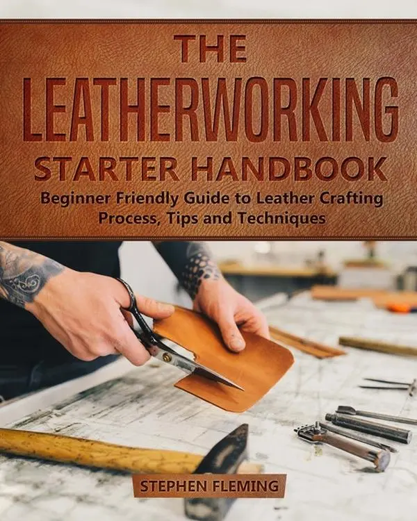 The Leatherworking Starter Handbook: Beginner Friendly Guide to Leather Crafting Process, Tips and Techniques by Stephen Fleming (Paperback)