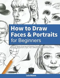How to Draw Faces and Portraits for Beginners: Learn to Draw Amazing and Realistic Faces One Step At A Time - Shading, Proportions, Eyes