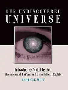 USED-Our Undiscovered Universe: Introducing Null Physics: The Science of Uniform and Unconditional Reality by Witt, Terence (Hardcover)