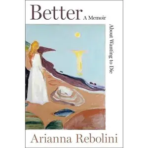 Better: A Memoir about Wanting to Die -- Arianna Rebolini - Hardcover