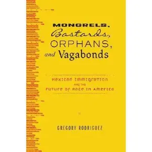USED-Mongrels, Bastards, Orphans, and Vagabonds: Mexican Immigration and the Future of Race in America by Gregory Rodriguez (Hardcover)