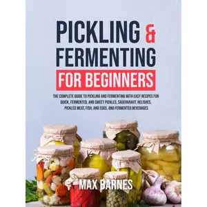 Pickling and Fermenting for Beginners: The Complete Guide to Pickling and Fermenting with Easy Recipes for Quick, Fermented & Sweet Pickles, Sauerkraut, Pickled Meat, Fish & Eggs & Fermented Beverages Hardcover – October 4, 2023