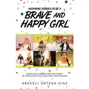 Inspiring Stories to Be a Brave and Happy Girl: Women Who Lead Are Girls Who Commit to Their Choices and Learn from Their Mistakes -- Araceli Ortega-Diaz - Paperback