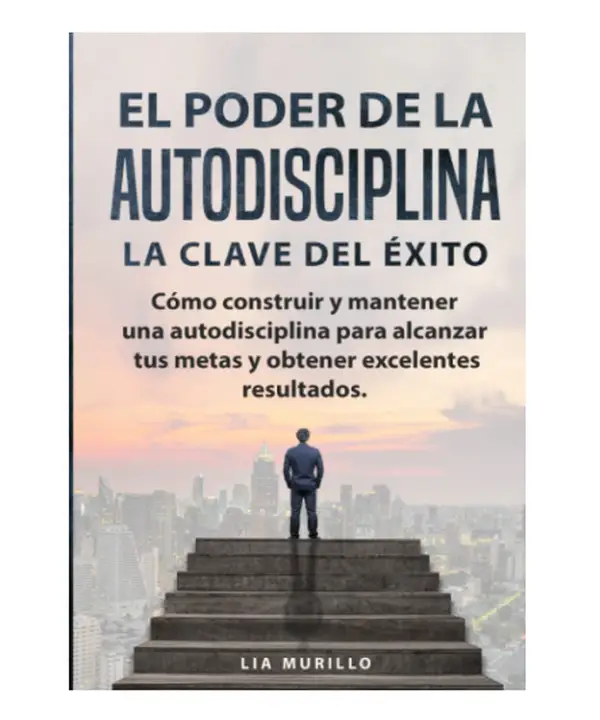 EL PODER DE LA AUTODISCIPLINA " LA CLAVE DEL ÉXITO " Cómo construir y mantener una autodisciplina para alcanzar tus metas, y obtener excelentes result