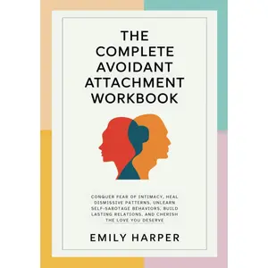 The Complete Avoidant Attachment Workbook: Conquer Fear of Intimacy, Heal Dismissive Patterns, Unlearn Self-Sabotage Behaviors, Build Lasting ... (The Relationship Transformation Series)