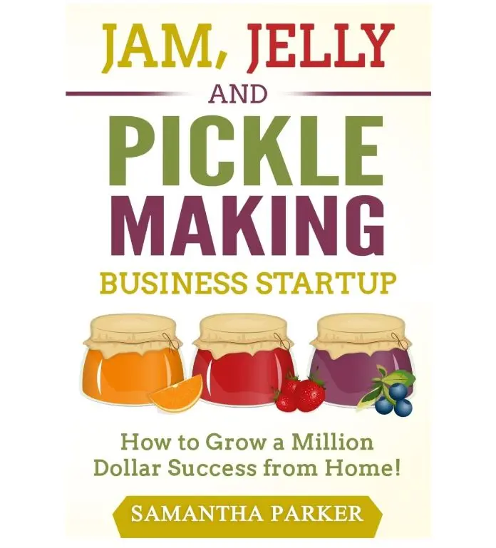 Jam, Jelly and Pickle Making Business Startup: How to Grow a Million Dollar Success from Home!