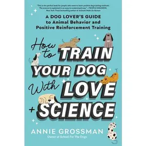 How to Train Your Dog with Love + Science: A Dog Lover's Guide to Animal Behavior and Positive Reinforcement Training -- Annie Grossman, Paperback