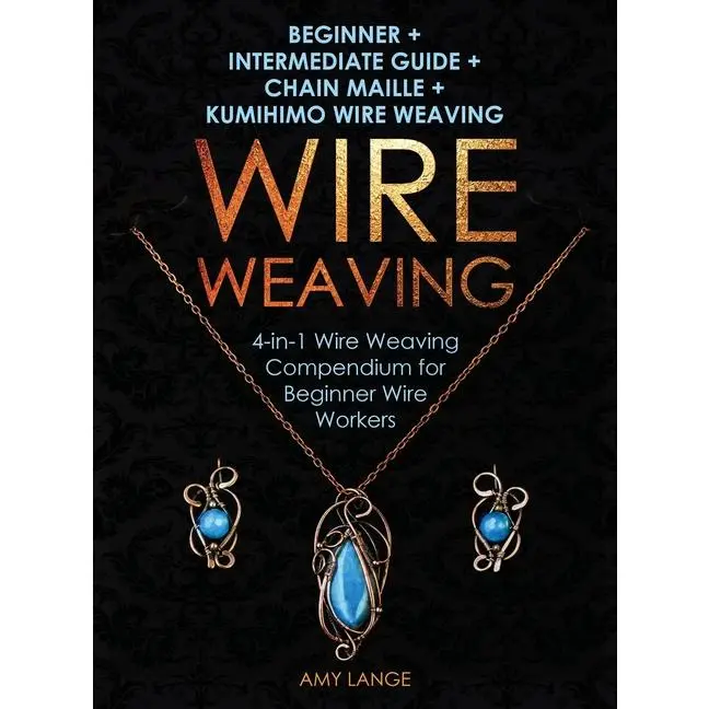 Wire Weaving: Beginner + Intermediate Guide + Chain Maille + Kumihimo Wire Weaving: 4-in-1 Wire Weaving Compendium for Beginners by Amy Lange (Hardcover)