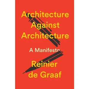Architecture Against Architecture: A Manifesto -- Reinier De Graaf, Hardcover
