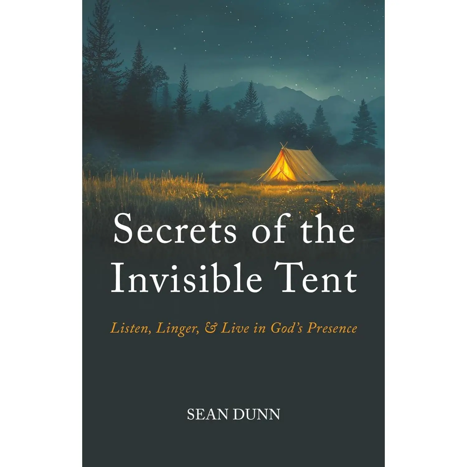 Secrets of the Invisible Tent: Listen, Linger, and Live in God's Presence