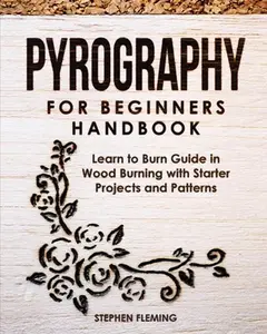 Pyrography for Beginners Handbook: Learn to Burn Guide in Wood Burning with Starter Projects and Patterns -- Stephen Fleming, Paperback