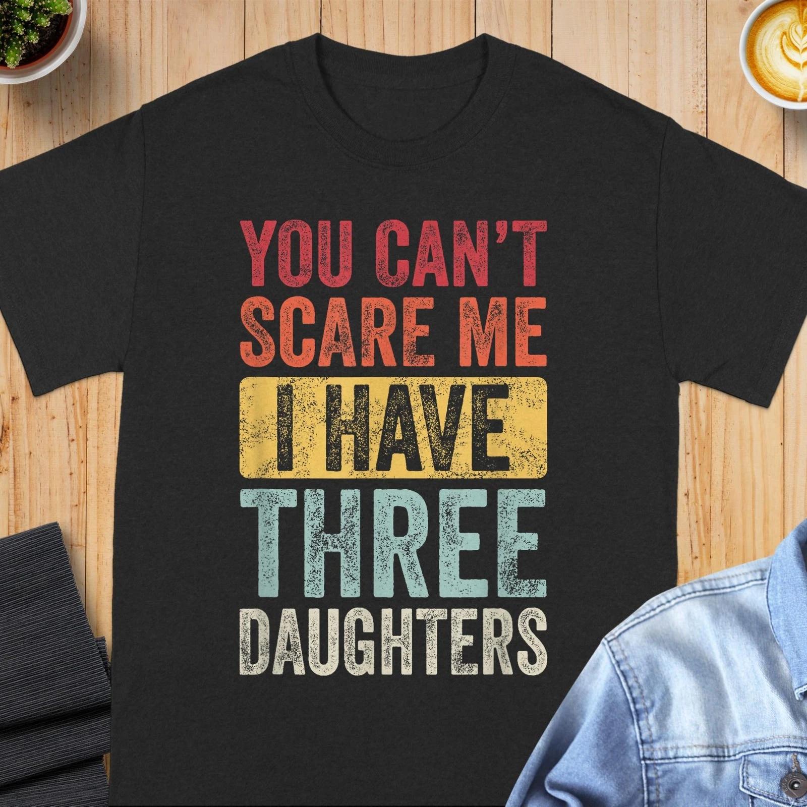 You Can’t Scare Me I Have Three Daughters T-Shirt – Funny Girl Dad Shirt, Father of Three Girls Tee, Dad Humor Graphic Shirt, Gift for Dad with Daughters