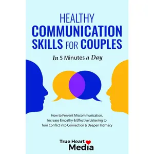 Healthy Communication Skills for Couples: How to Prevent Miscommunication, Increase Empathy & Effective Listening to Turn Conflict into Connection & Deepen Intimacy in 5 Minutes a Day