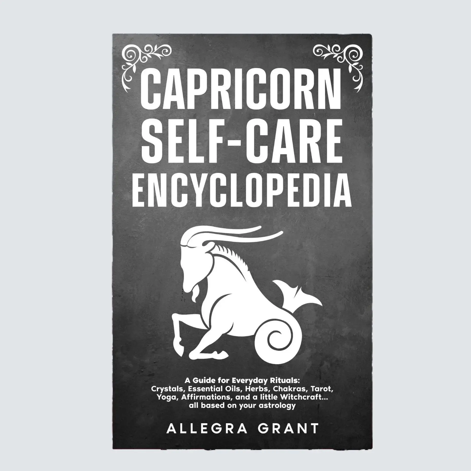 Capricorn Self-care Encyclopedia: A Guide for Everyday Rituals: Crystals, Essential Oils, Herbs, Chakras, Tarot, Yoga, Affirmations, and a little ... based on your astrology