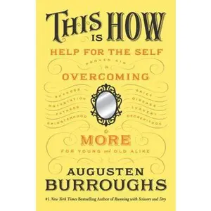 USED-This Is How: Proven Aid in Overcoming Shyness, Molestation, Fatness, Spinsterhood, Grief, Disease, Lushery, Decrepitude & More. For Young and Old Alike. by Augusten Burroughs (Hardcover)