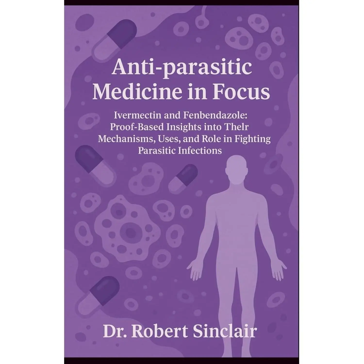 Anti-parasitic Medicine in Focus: Ivermectin and Fenbendazole: Proof-Based Insights into Thelr Mechanisms, Uses, and Role in Fighting Parasitic Infections