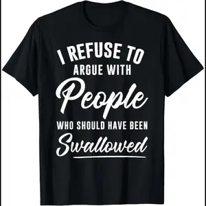 I Refuse to Argue with People Who Should Have Been Swallowed T-Shirt