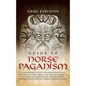 Guide To Norse Paganism: A Comprehensive Guide Exploring Norse Pagan History & Culture, Vikings, Myths and Legends of the Norse Gods & Godd
