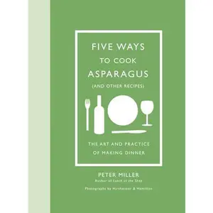 USED-Five Ways to Cook Asparagus (and Other Recipes): The Art and Practice of Making Dinner by Miller, Peter (Hardcover)