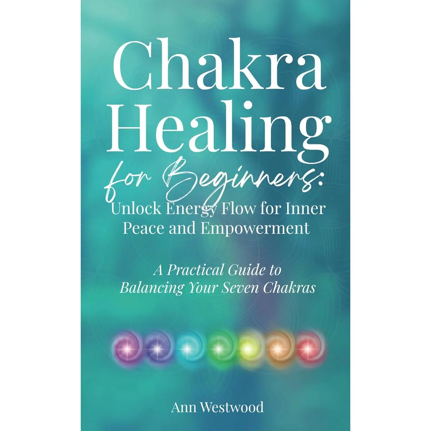 Chakra Healing for Beginners: Unlock Energy Flow for Inner Peace and Empowerment: A Practical Guide to Balancing Your Seven Chakras