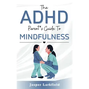 The ADHD Parent’s Guide to Mindfulness: Practical Strategies to Nurture Focus, Calm, and Emotional Balance in Your Child in the Digital Age