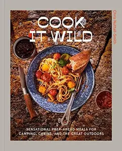 Cook It Wild: Sensational Prep-Ahead Meals for Camping, Cabins, and the Great Outdoors: A Cookbook -- Chris Nuttall-Smith - Hardcover