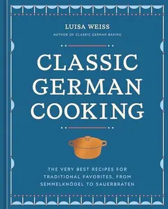 Classic German Cooking: The Very Best Recipes for Traditional Favorites, from Semmelknödel to Sauerbraten -- Luisa Weiss - Hardcover