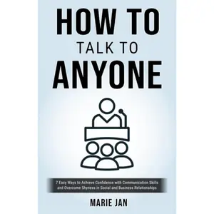 HOW TO TALK TO ANYONE: 7 EASY WAYS TO ACHIEVE CONFIDENCE WITH COMMUNICATION SKILLS AND OVERCOME SHYNESS IN SOCIAL AND BUSINESS RELATIONSHIPS