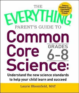 USED-Everything Parent's Guide to Common Core Science Grades 6-8: Understand the New Science Standards to Help Your Child Learn and Succeed by Bloomfield, Laurie (Paperback)