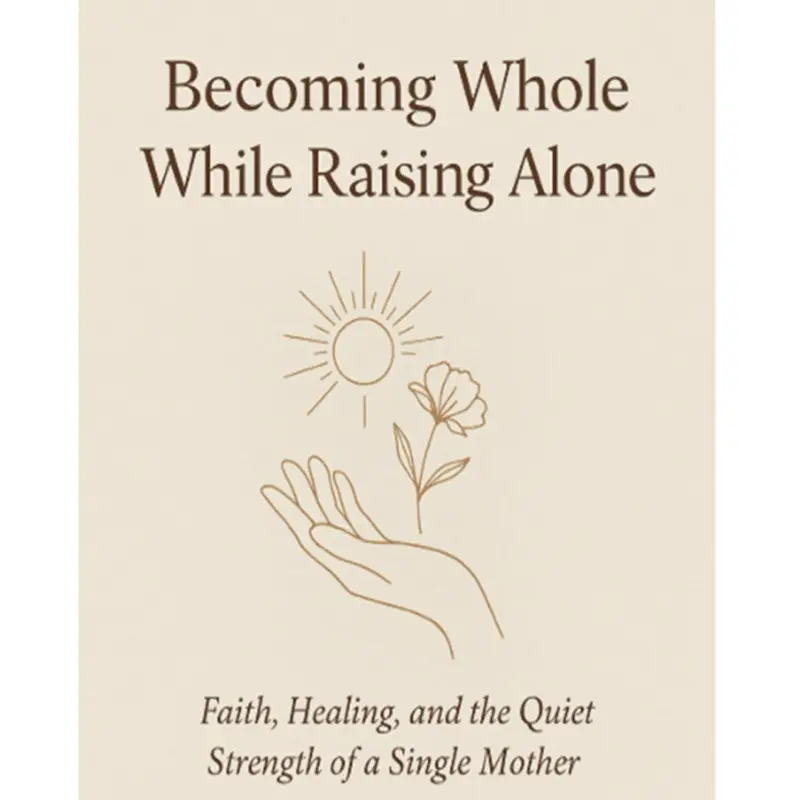 Becoming Whole While Raising Alone: Faith Healing and the Sacred Work of a Single Mother - A Guide for Women Nurturing Themselves and Healing Their Inner Child
