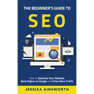 The Beginner's Guide to SEO: How to Optimize Your Website, Rank Higher on Google and Drive More Traffic