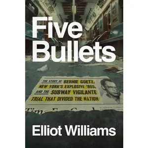 Five Bullets: The Story of Bernie Goetz, New York's Explosive '80s, and the Subway Vigilante Trial That Divided the Nation -- Elliot Williams - Hardcover