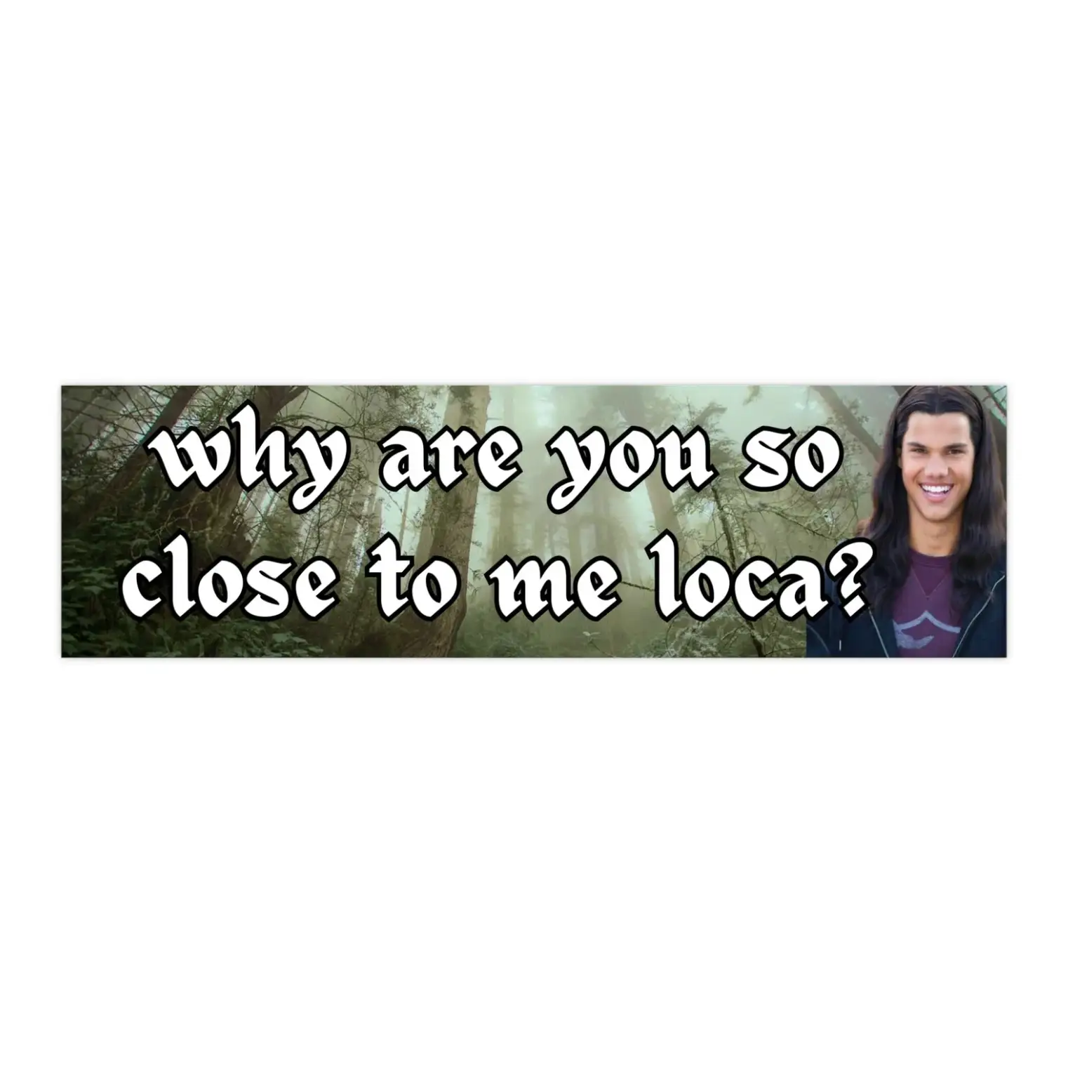Why are you so close to me loca? | Bumper Stickers AND Magnets | Funny Meme Sticker | 8.7'' X 2.7'' | Waterproof Premium Quality