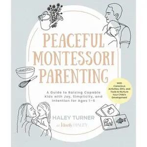 Peaceful Montessori Parenting: A Guide to Raising Capable Kids with Joy, Simplicity, and Intention for Ages 1-6; With Conscious Activities, Diys, and -- Haley Turner, Paperback