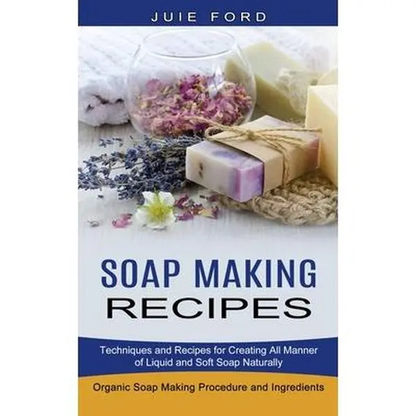 Soap Making Recipes: Techniques and Recipes for Creating All Manner of Liquid and Soft Soap Naturally (Organic Soap Making Procedure and Ingredients) -- Julie Ford, Paperback
